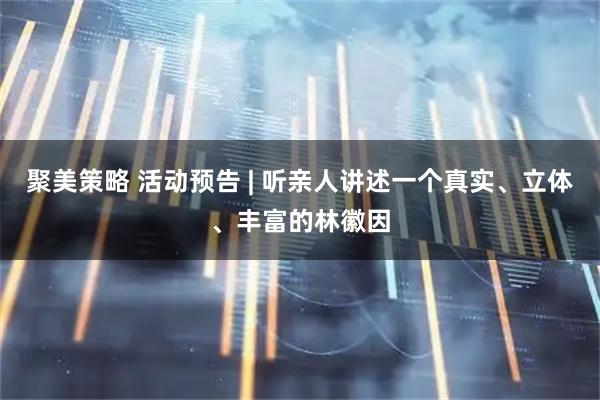 聚美策略 活动预告 | 听亲人讲述一个真实、立体、丰富的林徽因