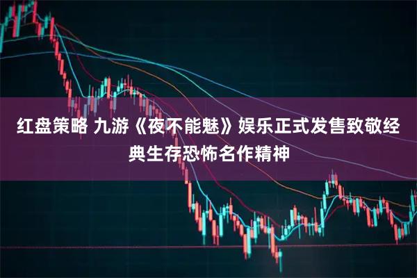 红盘策略 九游《夜不能魅》娱乐正式发售致敬经典生存恐怖名作精神