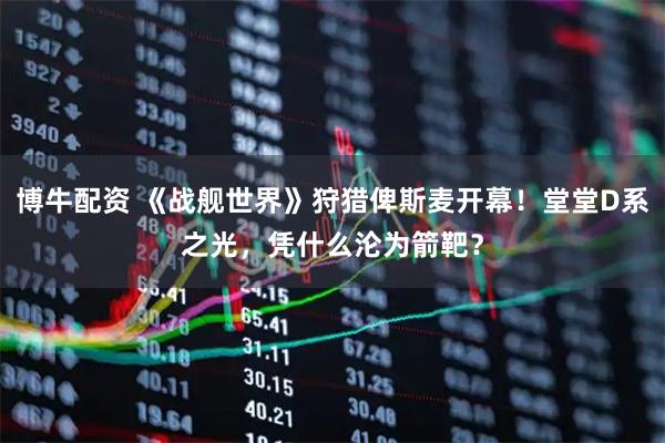 博牛配资 《战舰世界》狩猎俾斯麦开幕！堂堂D系之光，凭什么沦为箭靶？