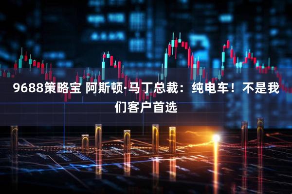 9688策略宝 阿斯顿·马丁总裁：纯电车！不是我们客户首选