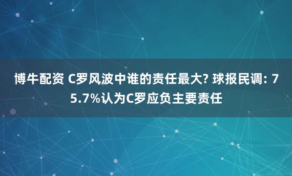 博牛配资 C罗风波中谁的责任最大? 球报民调: 75.7%认为C罗应负主要责任