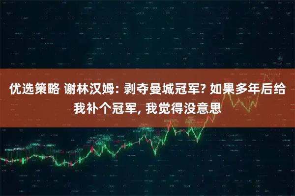 优选策略 谢林汉姆: 剥夺曼城冠军? 如果多年后给我补个冠军, 我觉得没意思