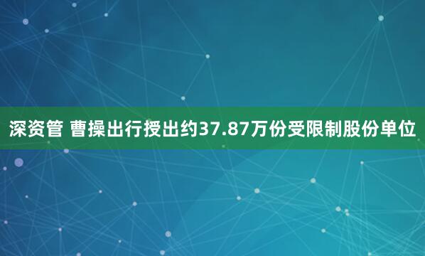 深资管 曹操出行授出约37.87万份受限制股份单位