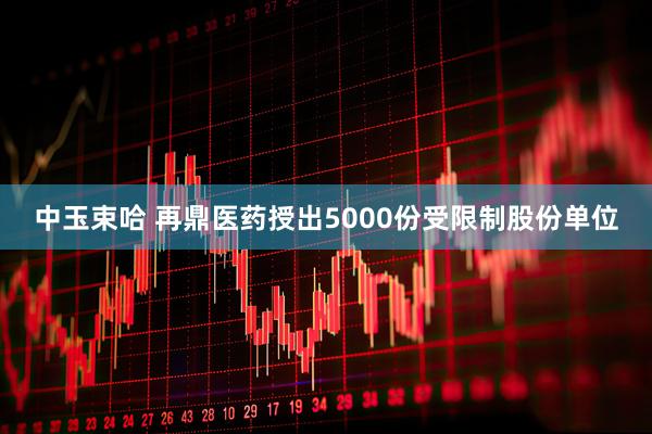 中玉束哈 再鼎医药授出5000份受限制股份单位