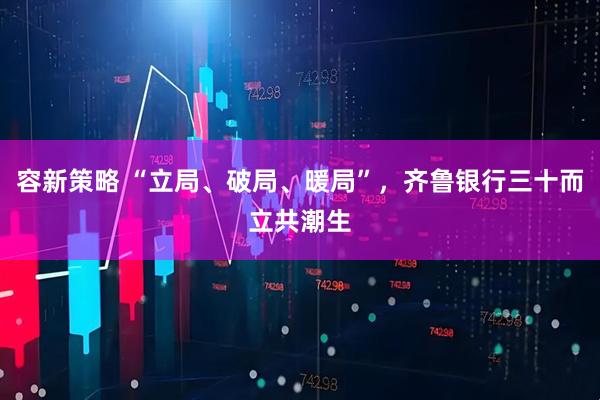 容新策略 “立局、破局、暖局”,齐鲁银行三十而立共潮生