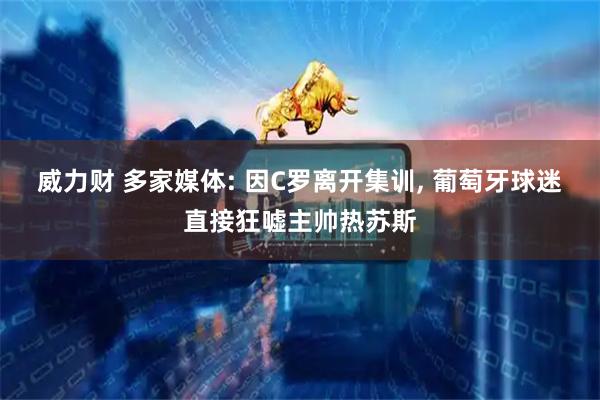 威力财 多家媒体: 因C罗离开集训, 葡萄牙球迷直接狂嘘主帅热苏斯