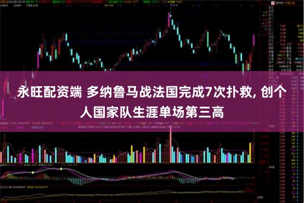 永旺配资端 多纳鲁马战法国完成7次扑救, 创个人国家队生涯单场第三高