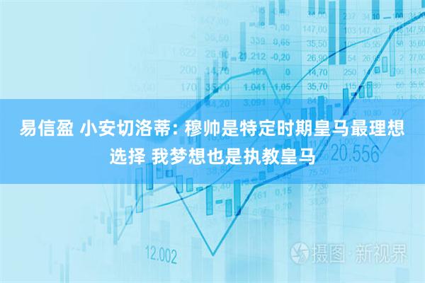 易信盈 小安切洛蒂: 穆帅是特定时期皇马最理想选择 我梦想也是执教皇马