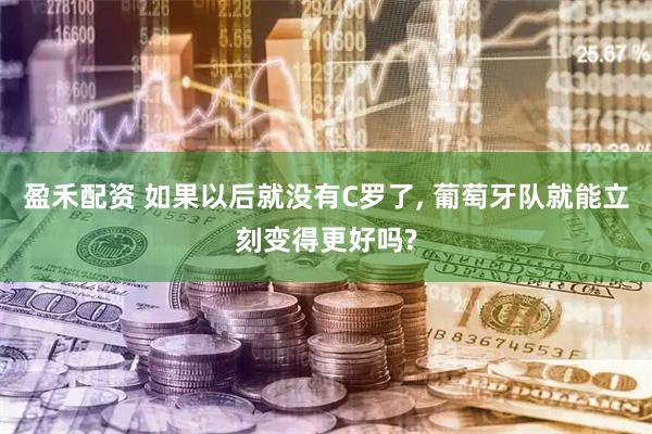 盈禾配资 如果以后就没有C罗了, 葡萄牙队就能立刻变得更好吗?