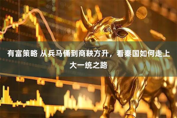 有富策略 从兵马俑到商鞅方升，看秦国如何走上大一统之路