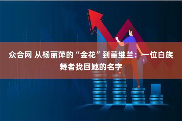 众合网 从杨丽萍的“金花”到董继兰:一位白族舞者找回她的名字