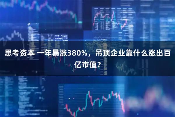 思考资本 一年暴涨380%,吊顶企业靠什么涨出百亿市值?