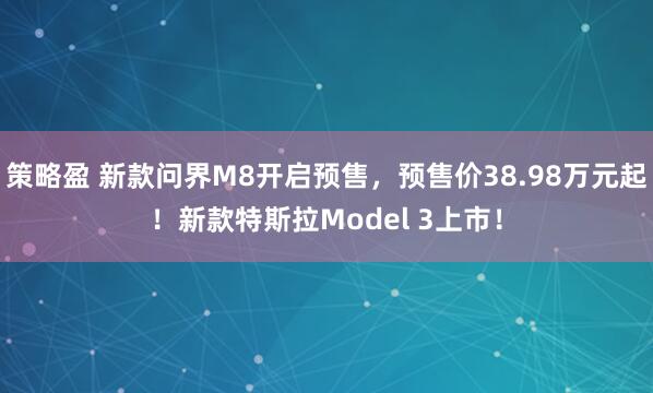 策略盈 新款问界M8开启预售，预售价38.98万元起！新款特斯拉Model 3上市！