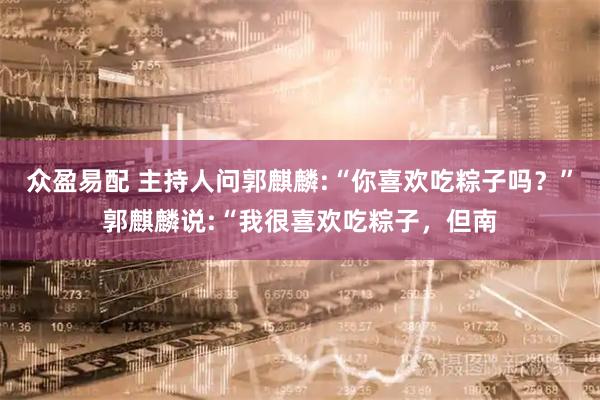 众盈易配 主持人问郭麒麟:“你喜欢吃粽子吗？”郭麒麟说:“我很喜欢吃粽子，但南
