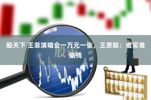 股天下 王菲演唱会一万元一张，王思聪：谁买谁脑残