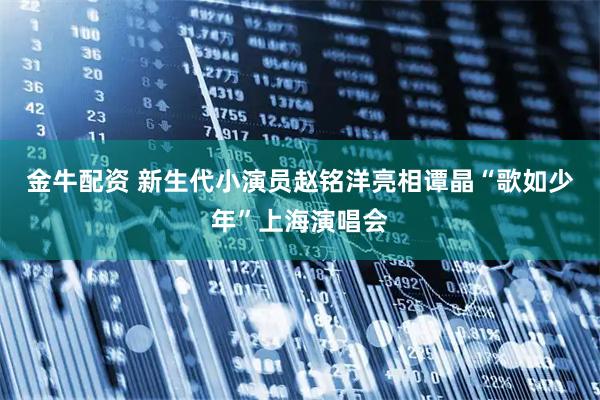金牛配资 新生代小演员赵铭洋亮相谭晶“歌如少年”上海演唱会
