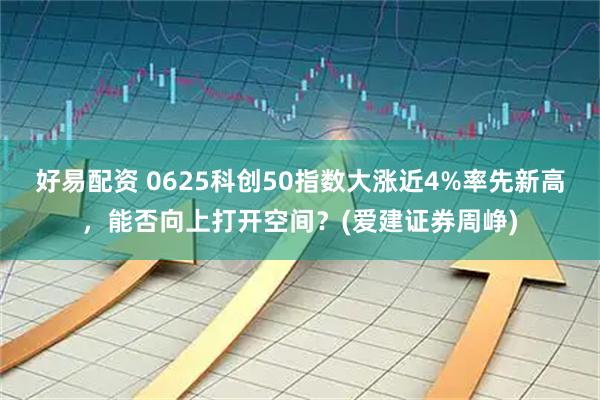 好易配资 0625科创50指数大涨近4%率先新高，能否向上打开空间？(爱建证券周峥)