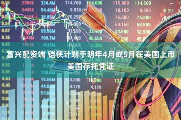 富兴配资端 铠侠计划于明年4月或5月在美国上市美国存托凭证