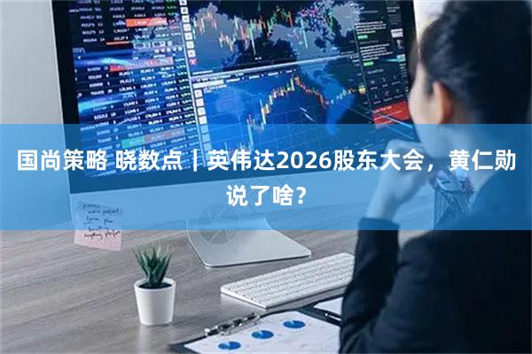 国尚策略 晓数点｜英伟达2026股东大会，黄仁勋说了啥？