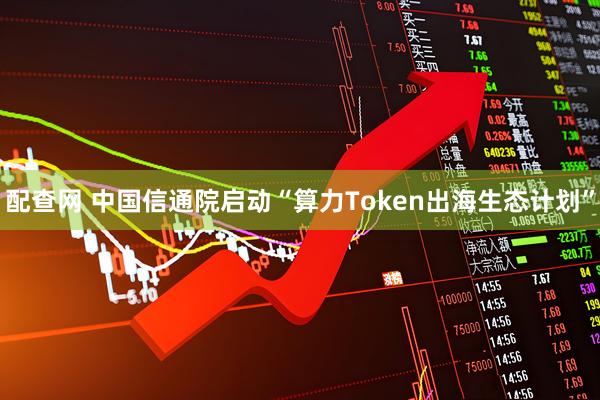 配查网 中国信通院启动“算力Token出海生态计划”