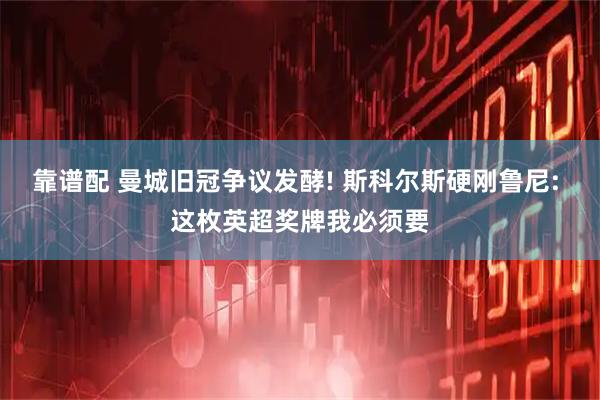 靠谱配 曼城旧冠争议发酵! 斯科尔斯硬刚鲁尼: 这枚英超奖牌我必须要