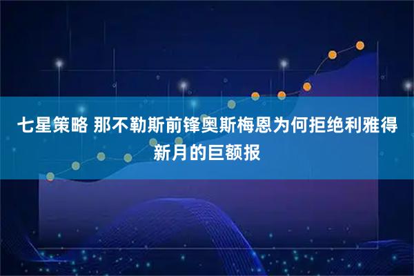 七星策略 那不勒斯前锋奥斯梅恩为何拒绝利雅得新月的巨额报