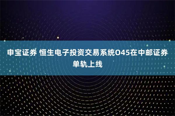 申宝证券 恒生电子投资交易系统O45在中邮证券单轨上线
