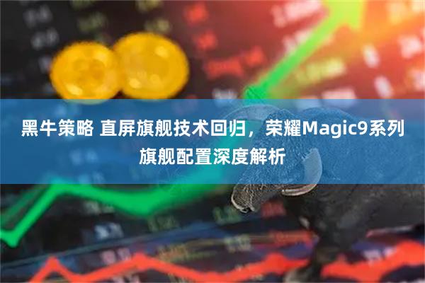 黑牛策略 直屏旗舰技术回归，荣耀Magic9系列旗舰配置深度解析