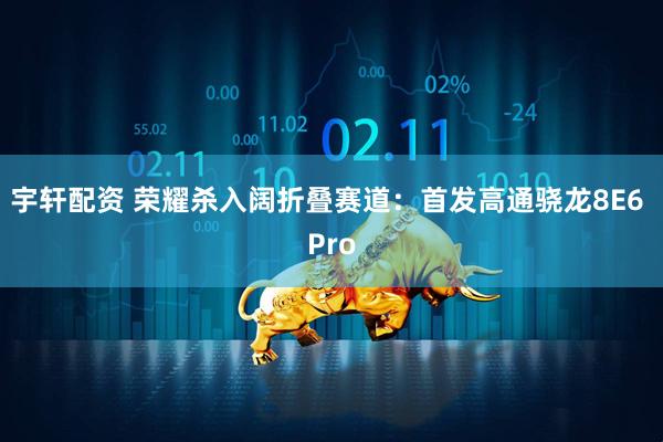 宇轩配资 荣耀杀入阔折叠赛道：首发高通骁龙8E6 Pro
