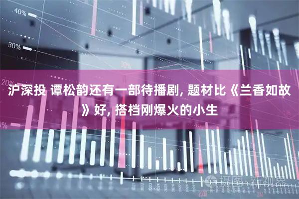 沪深投 谭松韵还有一部待播剧, 题材比《兰香如故》好, 搭档刚爆火的小生