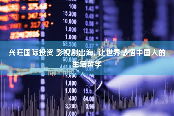 兴旺国际投资 影视剧出海, 让世界感悟中国人的生活哲学