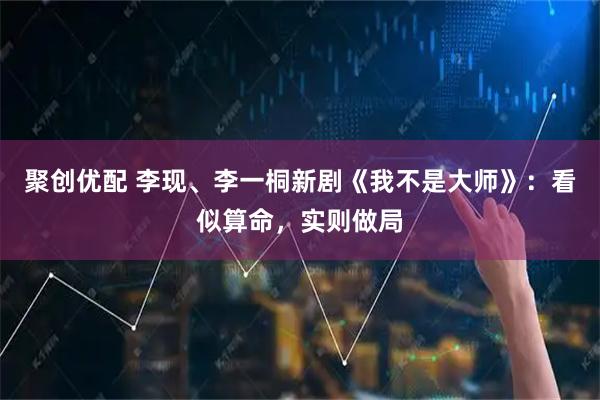 聚创优配 李现、李一桐新剧《我不是大师》：看似算命，实则做局