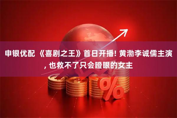 申银优配 《喜剧之王》首日开播! 黄渤李诚儒主演, 也救不了只会瞪眼的女主