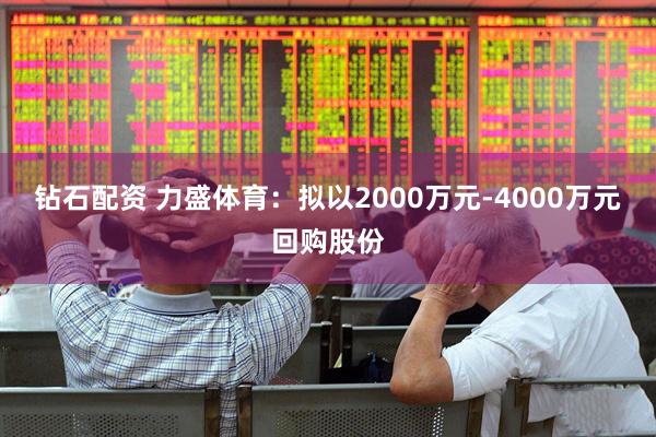 钻石配资 力盛体育:拟以2000万元-4000万元回购股份