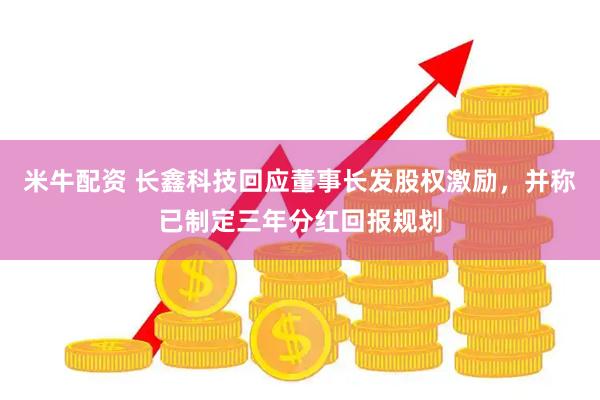 米牛配资 长鑫科技回应董事长发股权激励，并称已制定三年分红回报规划