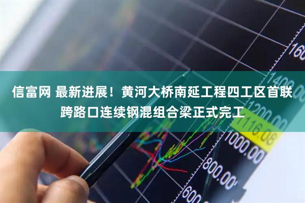 信富网 最新进展！黄河大桥南延工程四工区首联跨路口连续钢混组合梁正式完工