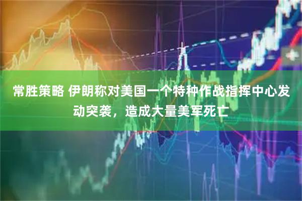 常胜策略 伊朗称对美国一个特种作战指挥中心发动突袭,造成大量美军死亡