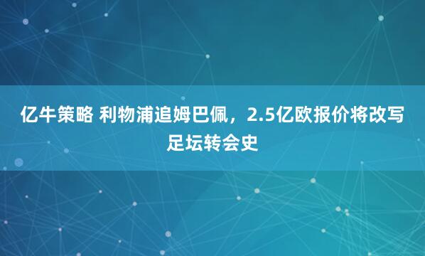 亿牛策略 利物浦追姆巴佩，2.5亿欧报价将改写足坛转会史