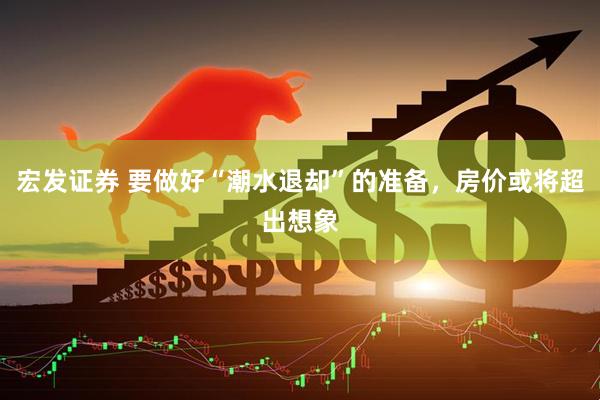 宏发证券 要做好“潮水退却”的准备，房价或将超出想象