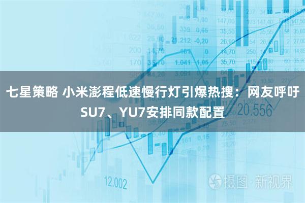 七星策略 小米澎程低速慢行灯引爆热搜：网友呼吁SU7、YU7安排同款配置