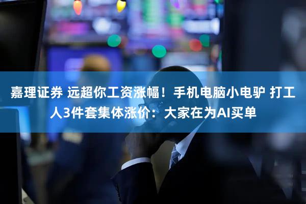 嘉理证券 远超你工资涨幅！手机电脑小电驴 打工人3件套集体涨价：大家在为AI买单