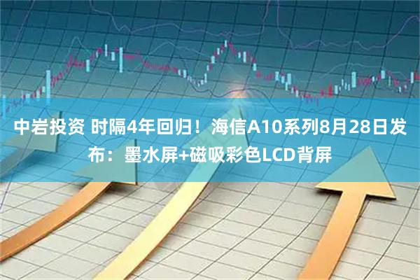 中岩投资 时隔4年回归！海信A10系列8月28日发布：墨水屏+磁吸彩色LCD背屏