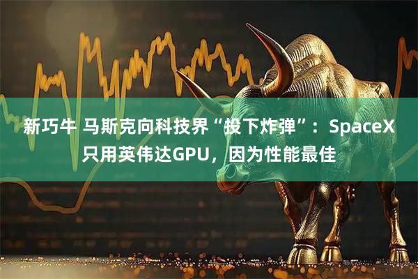 新巧牛 马斯克向科技界“投下炸弹”：SpaceX只用英伟达GPU，因为性能最佳