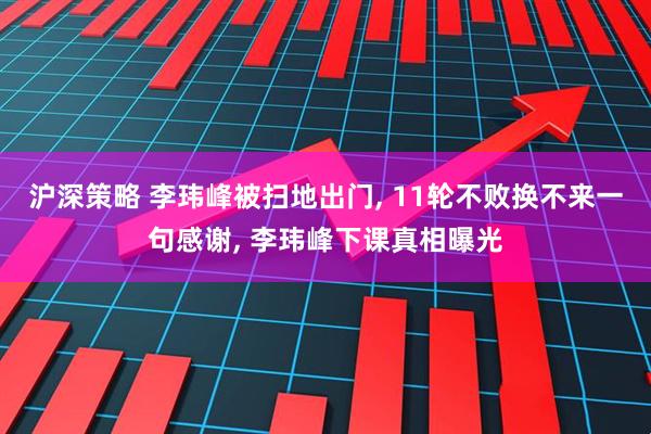 沪深策略 李玮峰被扫地出门, 11轮不败换不来一句感谢, 李玮峰下课真相曝光