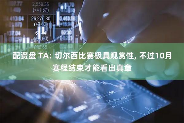 配资盘 TA: 切尔西比赛极具观赏性, 不过10月赛程结束才能看出真章