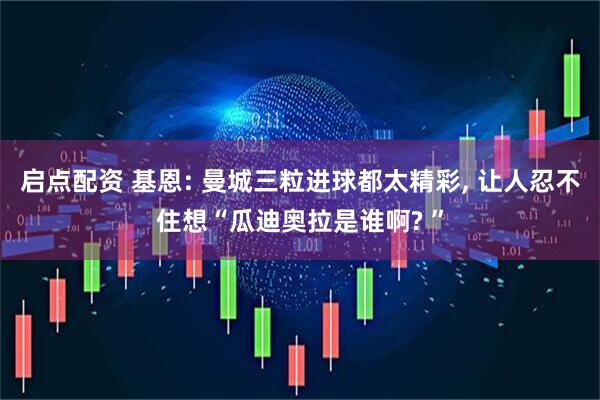 启点配资 基恩: 曼城三粒进球都太精彩, 让人忍不住想“瓜迪奥拉是谁啊? ”