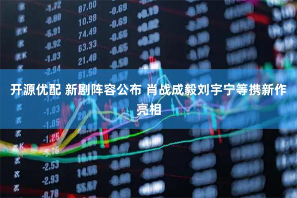 开源优配 新剧阵容公布 肖战成毅刘宇宁等携新作亮相