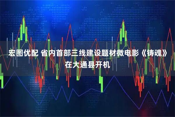 宏图优配 省内首部三线建设题材微电影《铸魂》在大通县开机