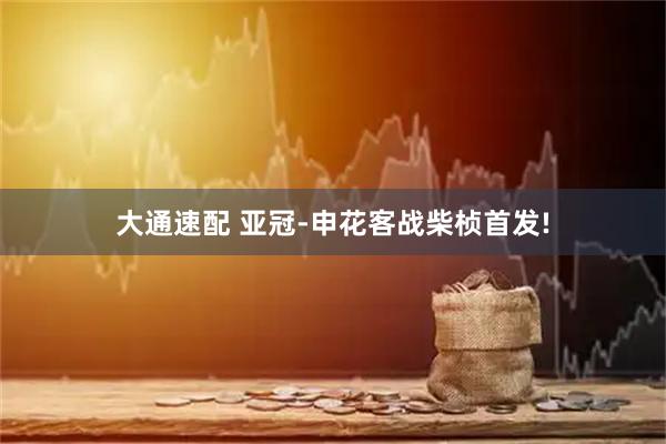 大通速配 亚冠-申花客战柴桢首发!