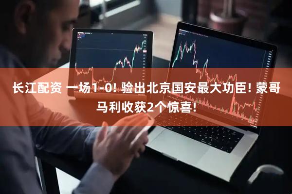 长江配资 一场1-0! 验出北京国安最大功臣! 蒙哥马利收获2个惊喜!
